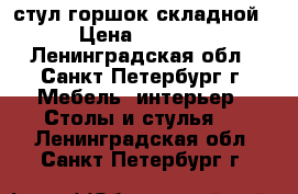стул горшок складной › Цена ­ 1 500 - Ленинградская обл., Санкт-Петербург г. Мебель, интерьер » Столы и стулья   . Ленинградская обл.,Санкт-Петербург г.